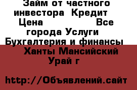 Займ от частного инвестора. Кредит. › Цена ­ 1 500 000 - Все города Услуги » Бухгалтерия и финансы   . Ханты-Мансийский,Урай г.